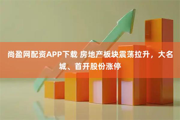 尚盈网配资APP下载 房地产板块震荡拉升，大名城、首开股份涨停