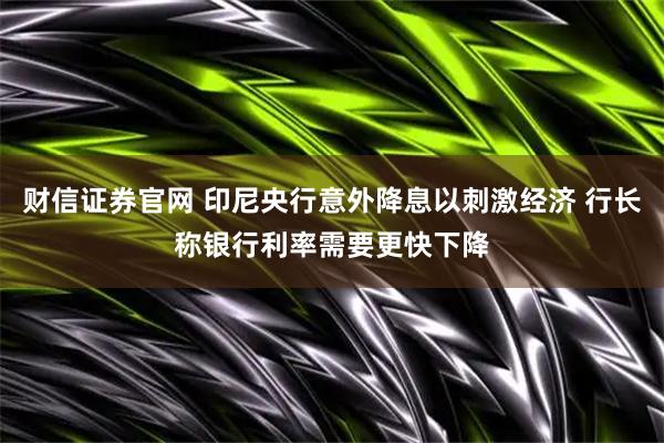 财信证券官网 印尼央行意外降息以刺激经济 行长称银行利率需要更快下降