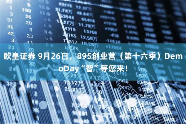 欧皇证券 9月26日，895创业营（第十六季）DemoDay“智”等您来！