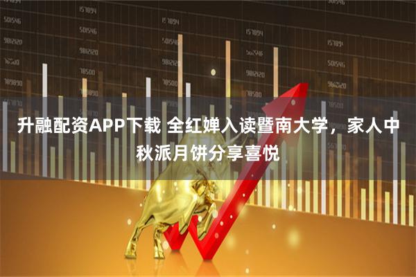 升融配资APP下载 全红婵入读暨南大学，家人中秋派月饼分享喜悦