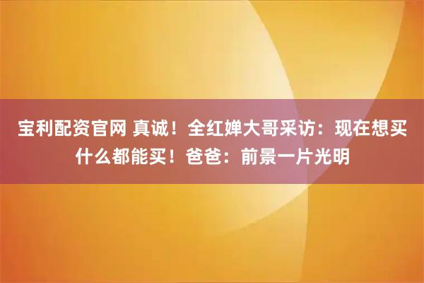 宝利配资官网 真诚！全红婵大哥采访：现在想买什么都能买！爸爸：前景一片光明