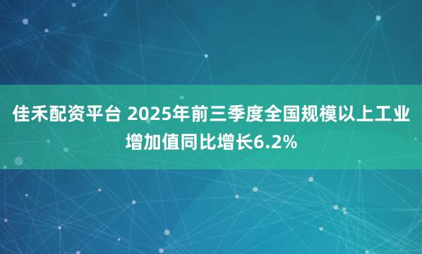 佳禾配资平台 2025年前三季度全国规模以上工业增加值同比增长6.2%