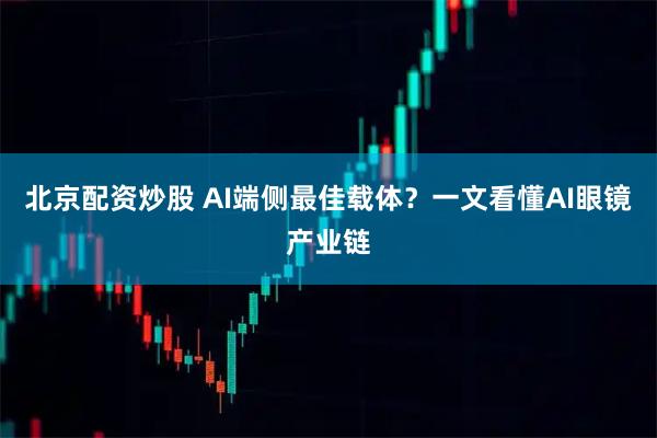 北京配资炒股 AI端侧最佳载体？一文看懂AI眼镜产业链