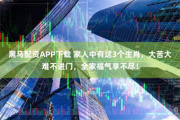 黑马配资APP下载 家人中有这3个生肖，大苦大难不进门，全家福气享不尽！